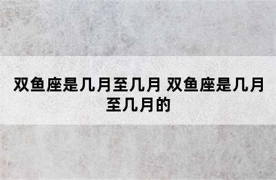 双鱼座是几月至几月 双鱼座是几月至几月的